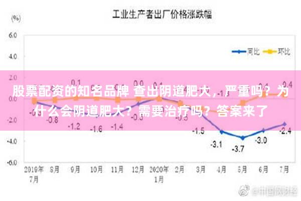 股票配资的知名品牌 查出阴道肥大，严重吗？为什么会阴道肥大？需要治疗吗？答案来了