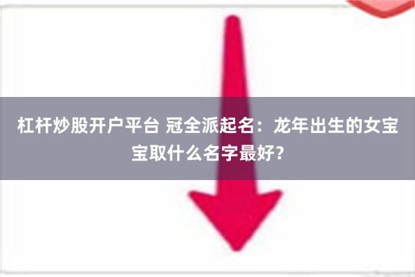 杠杆炒股开户平台 冠全派起名：龙年出生的女宝宝取什么名字最好？