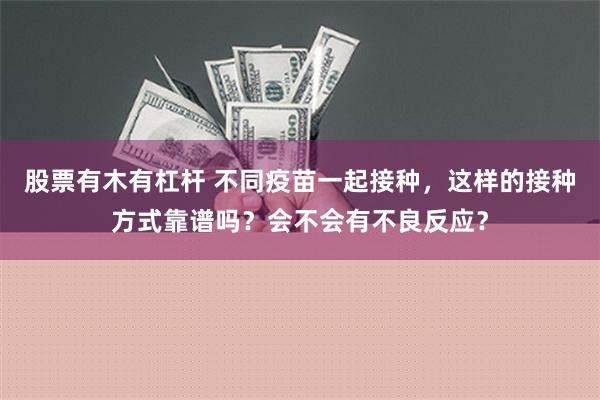 股票有木有杠杆 不同疫苗一起接种，这样的接种方式靠谱吗？会不会有不良反应？