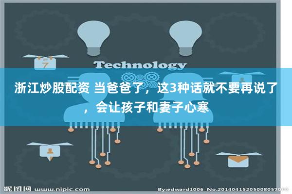 浙江炒股配资 当爸爸了，这3种话就不要再说了，会让孩子和妻子心寒