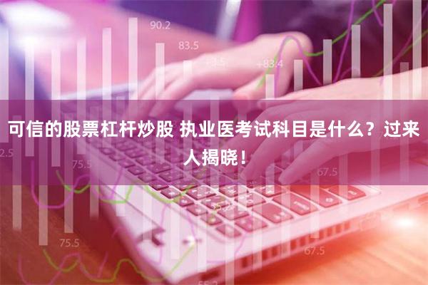 可信的股票杠杆炒股 执业医考试科目是什么？过来人揭晓！