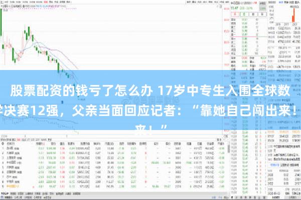 股票配资的钱亏了怎么办 17岁中专生入围全球数学决赛12强，父亲当面回应记者：“靠她自己闯出来！”