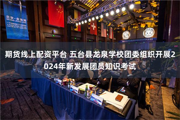 期货线上配资平台 五台县龙泉学校团委组织开展2024年新发展团员知识考试