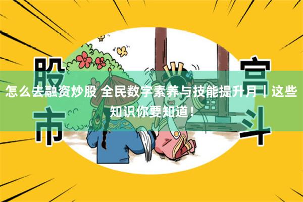 怎么去融资炒股 全民数字素养与技能提升月｜这些知识你要知道！