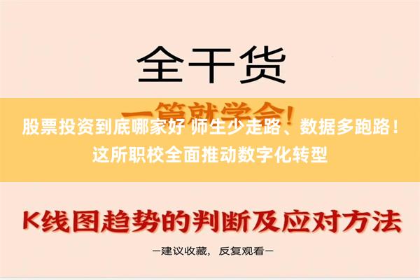 股票投资到底哪家好 师生少走路、数据多跑路！这所职校全面推动数字化转型