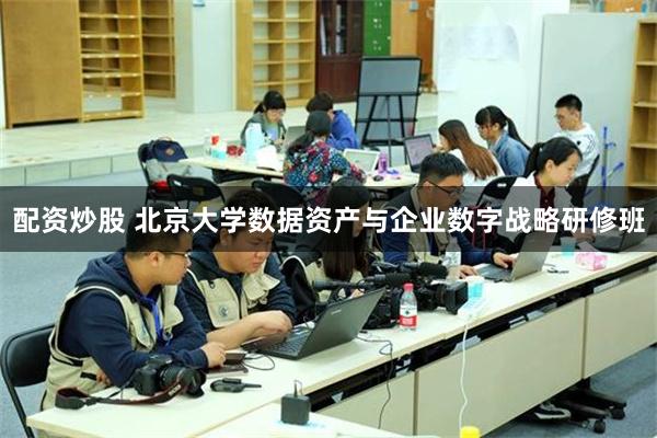 配资炒股 北京大学数据资产与企业数字战略研修班