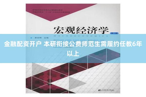 金融配资开户 本研衔接公费师范生需履约任教6年以上