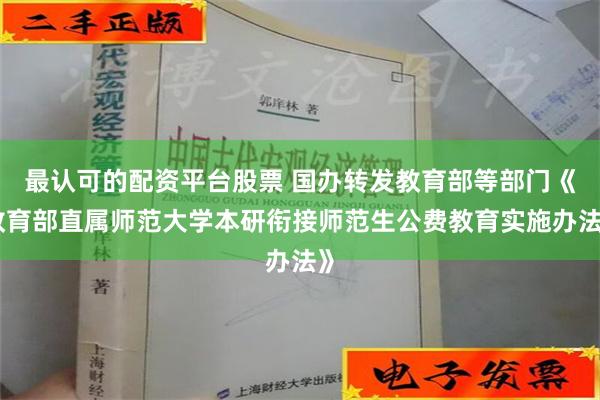 最认可的配资平台股票 国办转发教育部等部门《教育部直属师范大学本研衔接师范生公费教育实施办法》