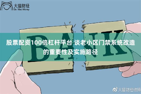 股票配资100倍杠杆平台 谈老小区门禁系统改造的重要性及实施路径