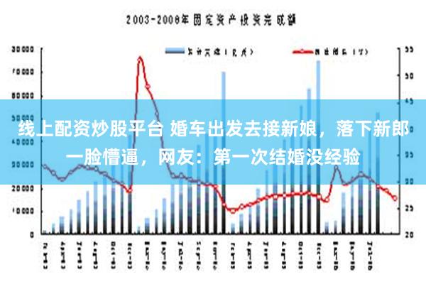 线上配资炒股平台 婚车出发去接新娘，落下新郎一脸懵逼，网友：第一次结婚没经验