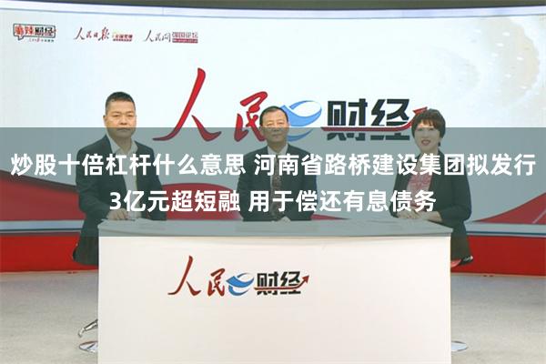 炒股十倍杠杆什么意思 河南省路桥建设集团拟发行3亿元超短融 用于偿还有息债务