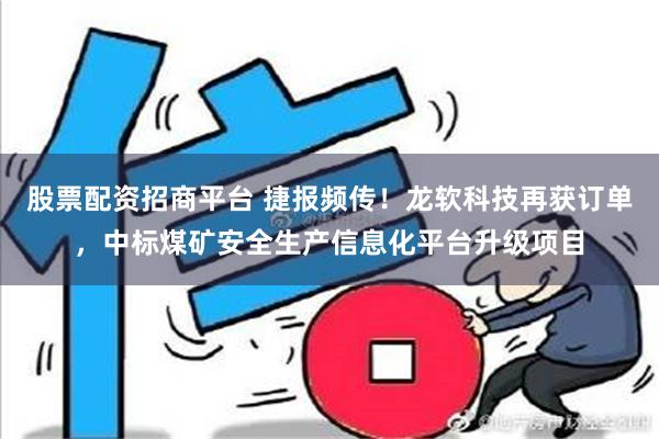 股票配资招商平台 捷报频传！龙软科技再获订单，中标煤矿安全生产信息化平台升级项目