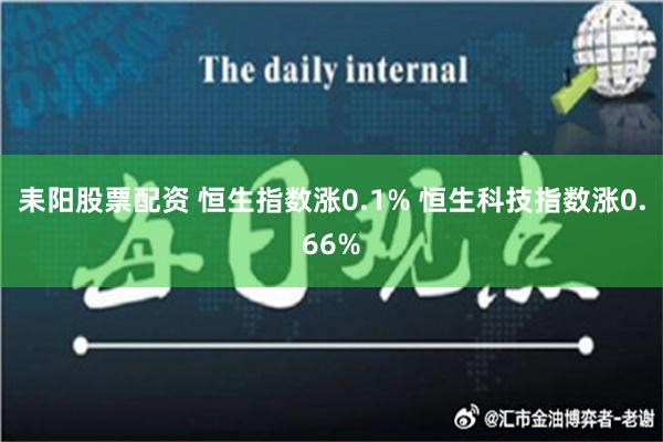 耒阳股票配资 恒生指数涨0.1% 恒生科技指数涨0.66%