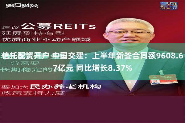 信托配资开户 中国交建：上半年新签合同额9608.67亿元 同比增长8.37%