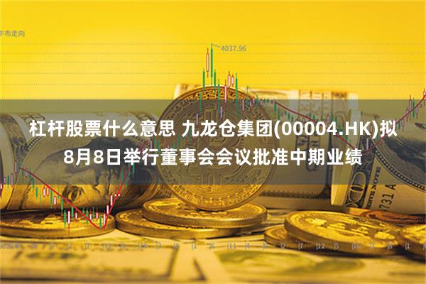 杠杆股票什么意思 九龙仓集团(00004.HK)拟8月8日举行董事会会议批准中期业绩