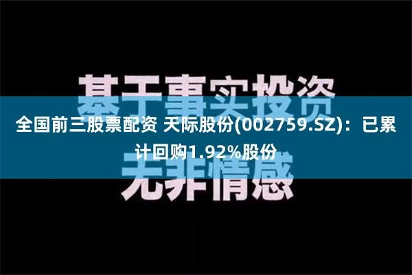 全国前三股票配资 天际股份(002759.SZ)：已累计回购1.92%股份