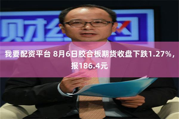 我要配资平台 8月6日胶合板期货收盘下跌1.27%，报186.4元