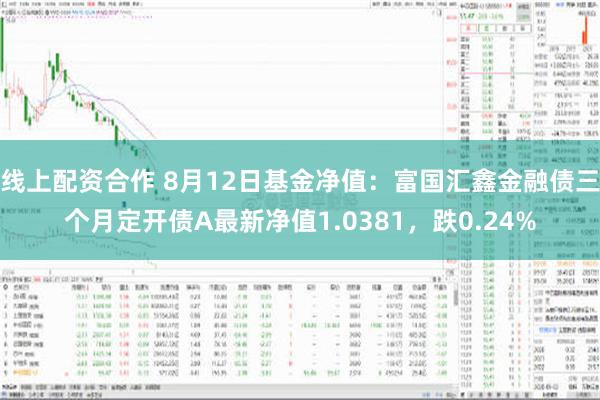 线上配资合作 8月12日基金净值：富国汇鑫金融债三个月定开债A最新净值1.0381，跌0.24%