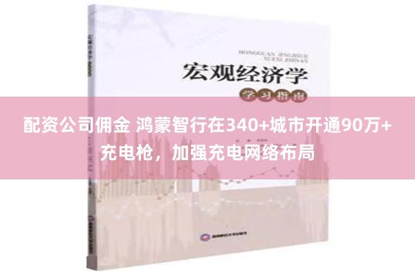 配资公司佣金 鸿蒙智行在340+城市开通90万+充电枪，加强充电网络布局