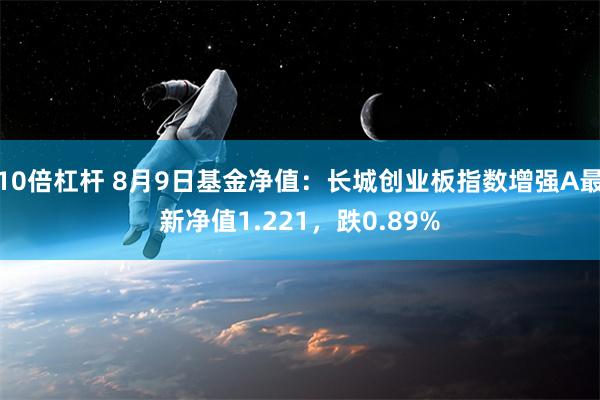 10倍杠杆 8月9日基金净值：长城创业板指数增强A最新净值1.221，跌0.89%