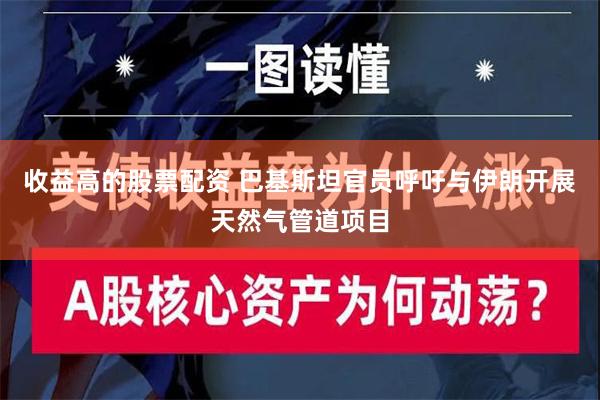 收益高的股票配资 巴基斯坦官员呼吁与伊朗开展天然气管道项目