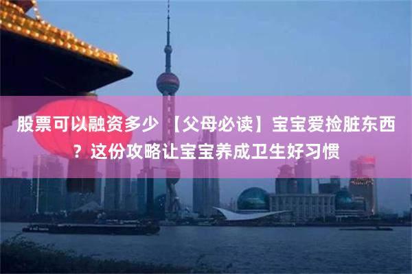 股票可以融资多少 【父母必读】宝宝爱捡脏东西？这份攻略让宝宝养成卫生好习惯