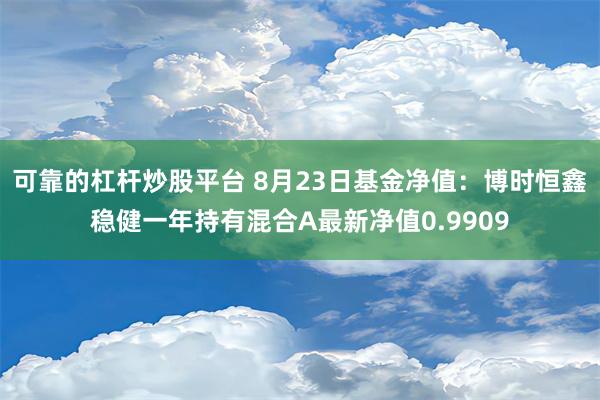 可靠的杠杆炒股平台 8月23日基金净值：博时恒鑫稳健一年持有混合A最新净值0.9909