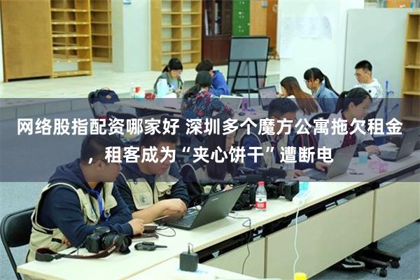 网络股指配资哪家好 深圳多个魔方公寓拖欠租金，租客成为“夹心饼干”遭断电