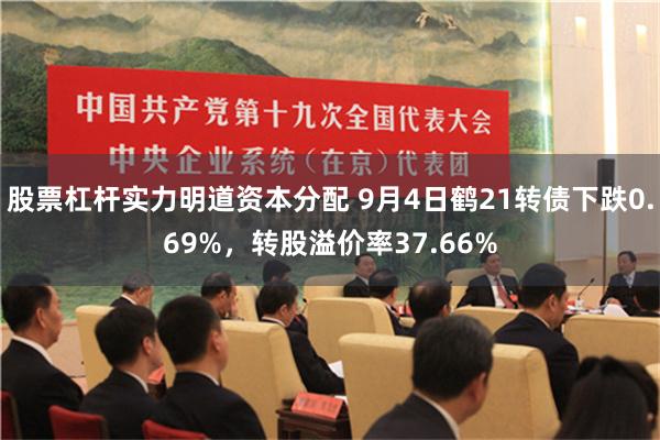 股票杠杆实力明道资本分配 9月4日鹤21转债下跌0.69%，转股溢价率37.66%