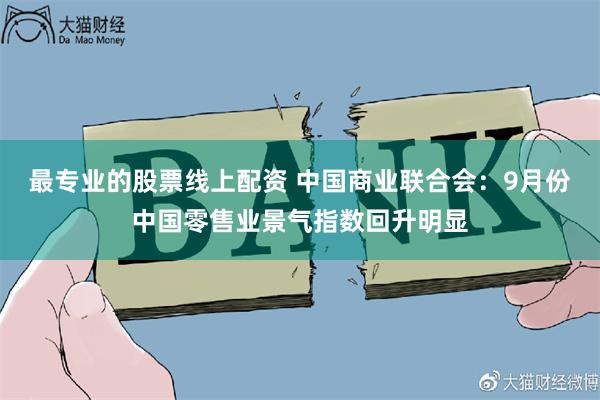 最专业的股票线上配资 中国商业联合会：9月份中国零售业景气指数回升明显