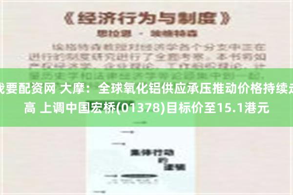 我要配资网 大摩：全球氧化铝供应承压推动价格持续走高 上调中国宏桥(01378)目标价至15.1港元