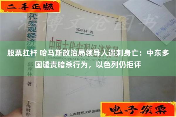 股票扛杆 哈马斯政治局领导人遇刺身亡：中东多国谴责暗杀行为，以色列仍拒评