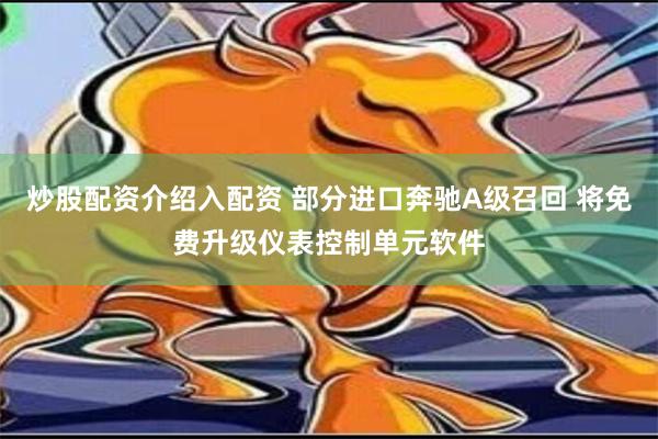 炒股配资介绍入配资 部分进口奔驰A级召回 将免费升级仪表控制单元软件