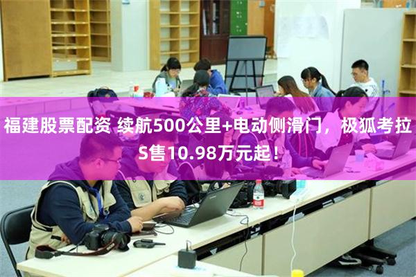 福建股票配资 续航500公里+电动侧滑门，极狐考拉S售10.98万元起！