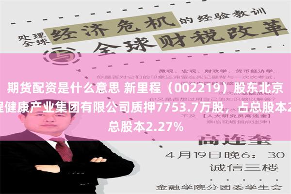 期货配资是什么意思 新里程（002219）股东北京新里程健康产业集团有限公司质押7753.7万股，占总股本2.27%