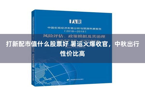 打新配市值什么股票好 暑运火爆收官，中秋出行性价比高