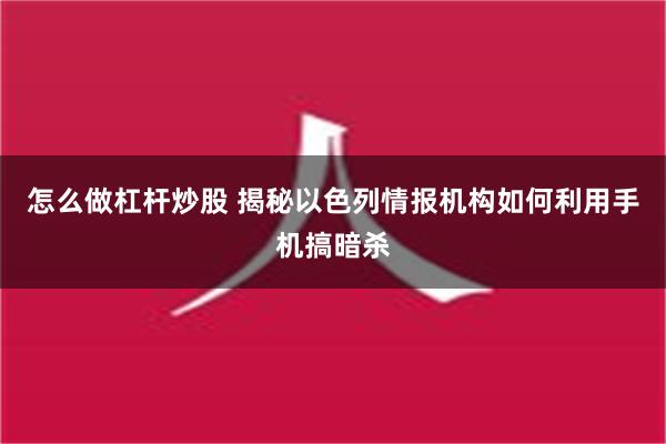 怎么做杠杆炒股 揭秘以色列情报机构如何利用手机搞暗杀