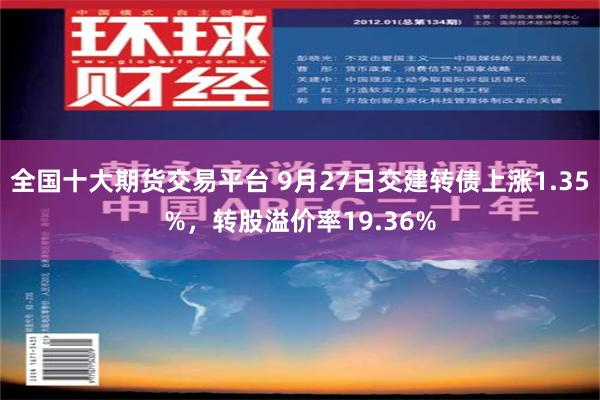 全国十大期货交易平台 9月27日交建转债上涨1.35%，转股溢价率19.36%