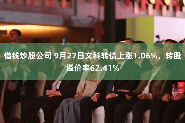 借钱炒股公司 9月27日文科转债上涨1.06%，转股溢价率62.41%