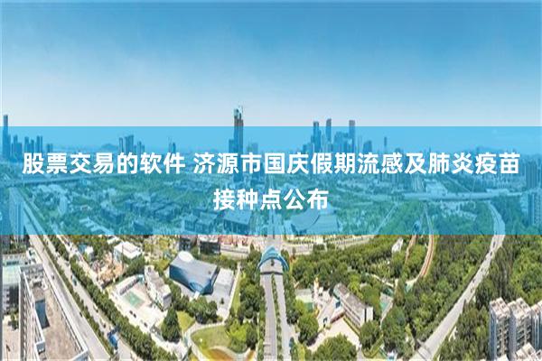 股票交易的软件 济源市国庆假期流感及肺炎疫苗接种点公布