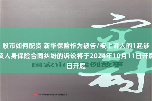 股市如何配资 新华保险作为被告/被上诉人的1起涉及人身保险合同纠纷的诉讼将于2024年10月11日开庭