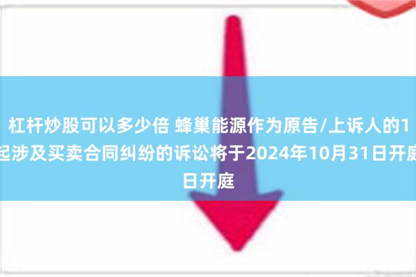 杠杆炒股可以多少倍 蜂巢能源作为原告/上诉人的1起涉及买卖合同纠纷的诉讼将于2024年10月31日开庭