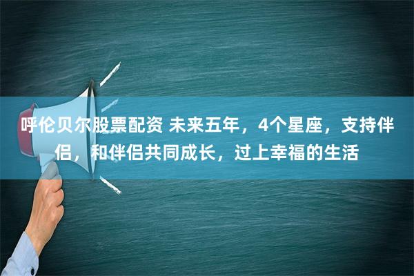 呼伦贝尔股票配资 未来五年，4个星座，支持伴侣，和伴侣共同成长，过上幸福的生活