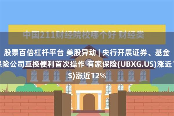 股票百倍杠杆平台 美股异动 | 央行开展证券、基金、保险公司互换便利首次操作 有家保险(UBXG.US)涨近12%