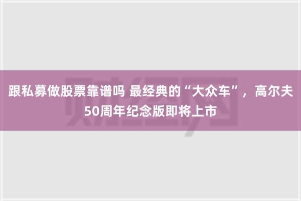 跟私募做股票靠谱吗 最经典的“大众车”，高尔夫50周年纪念版即将上市