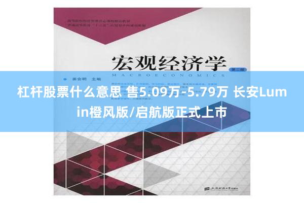 杠杆股票什么意思 售5.09万-5.79万 长安Lumin橙风版/启航版正式上市