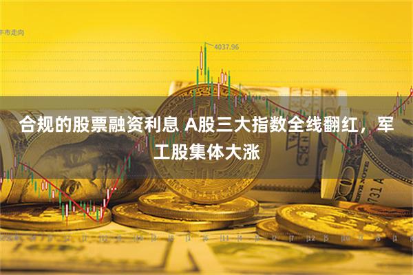 合规的股票融资利息 A股三大指数全线翻红，军工股集体大涨