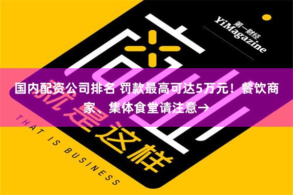 国内配资公司排名 罚款最高可达5万元！餐饮商家、集体食堂请注意→