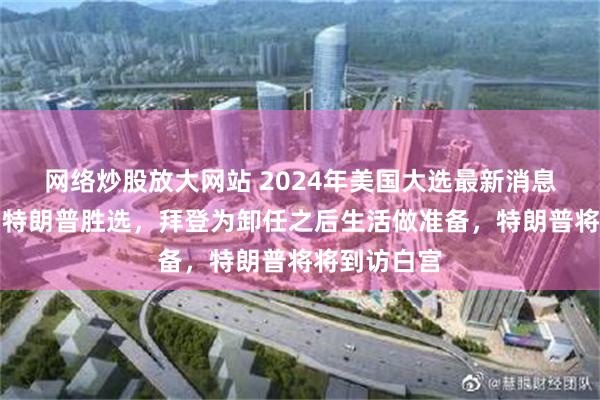 网络炒股放大网站 2024年美国大选最新消息：拜登祝贺特朗普胜选，拜登为卸任之后生活做准备，特朗普将将到访白宫