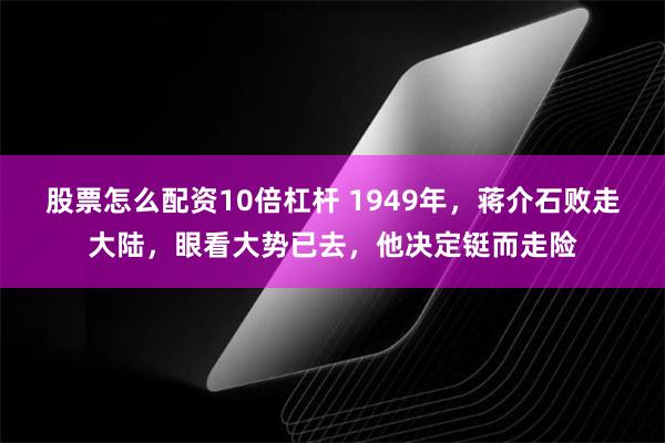 股票怎么配资10倍杠杆 1949年，蒋介石败走大陆，眼看大势已去，他决定铤而走险